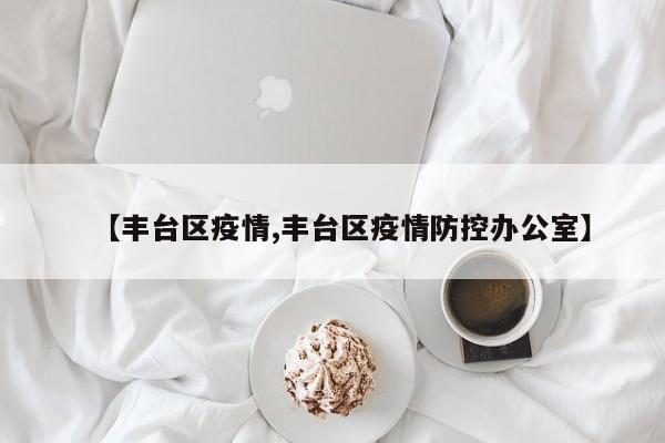 【丰台区疫情,丰台区疫情防控办公室】