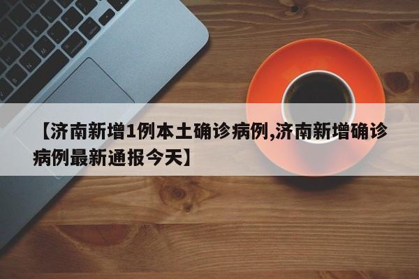 【济南新增1例本土确诊病例,济南新增确诊病例最新通报今天】