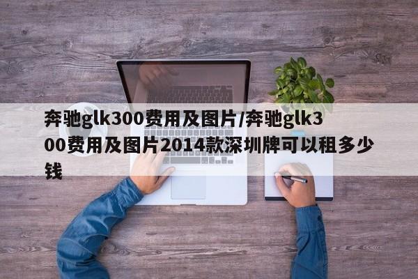 奔驰glk300费用及图片/奔驰glk300费用及图片2014款深圳牌可以租多少钱