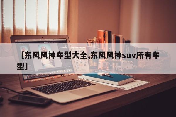 【东风风神车型大全,东风风神suv所有车型】