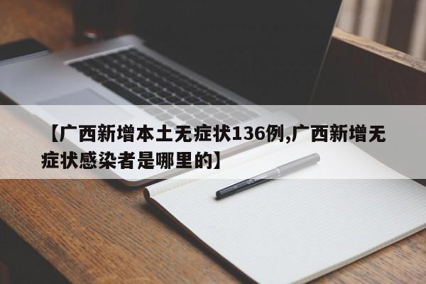 【广西新增本土无症状136例,广西新增无症状感染者是哪里的】