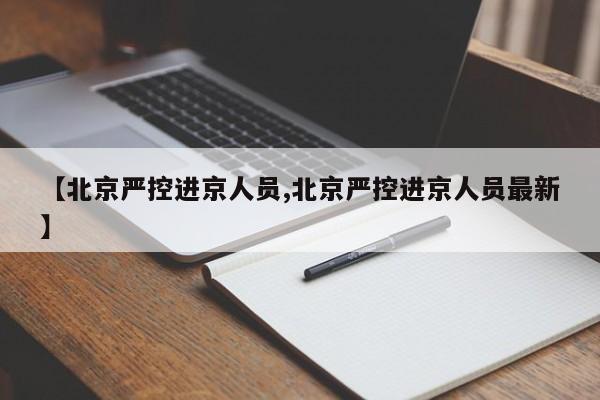 【北京严控进京人员,北京严控进京人员最新】