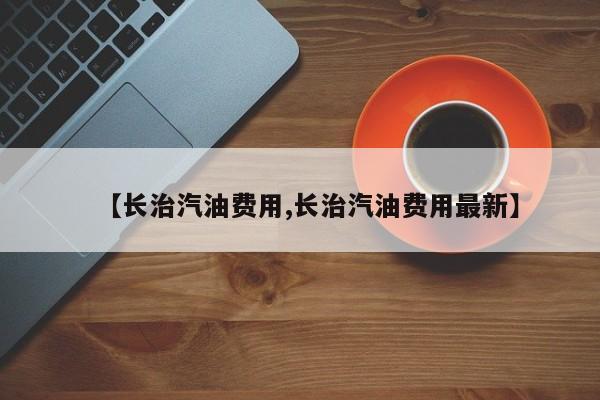【长治汽油费用,长治汽油费用最新】