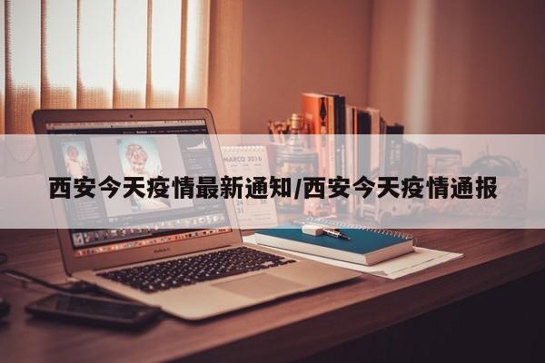 西安今天疫情最新通知/西安今天疫情通报