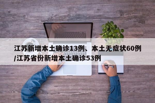 江苏新增本土确诊13例、本土无症状60例/江苏省份新增本土确诊53例