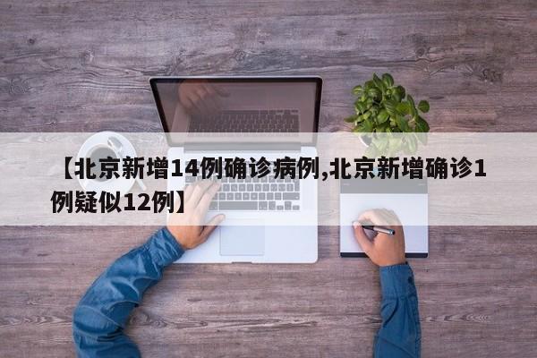 【北京新增14例确诊病例,北京新增确诊1例疑似12例】