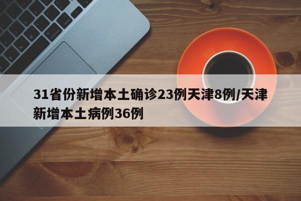 31省份新增本土确诊23例天津8例/天津新增本土病例36例