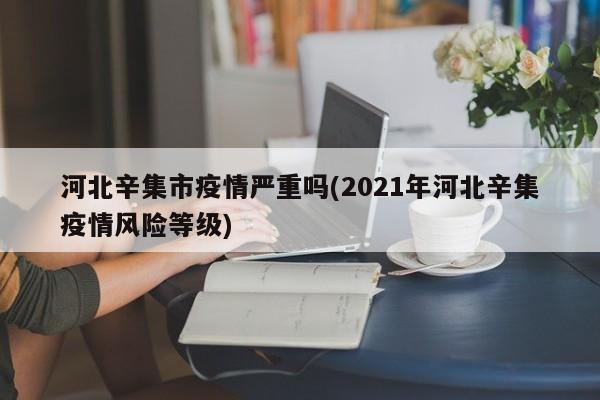 河北辛集市疫情严重吗(2021年河北辛集疫情风险等级)