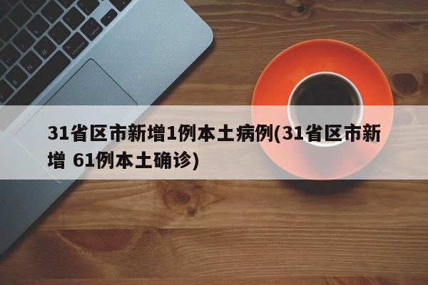 31省区市新增1例本土病例(31省区市新增 61例本土确诊)