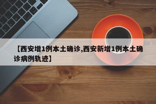 【西安增1例本土确诊,西安新增1例本土确诊病例轨迹】