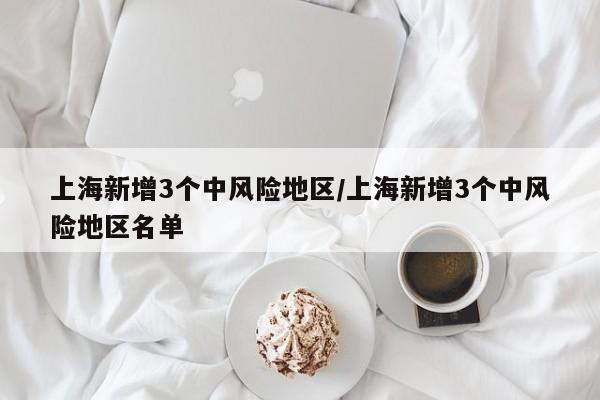 上海新增3个中风险地区/上海新增3个中风险地区名单