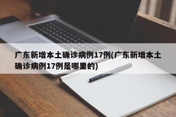 广东新增本土确诊病例17例(广东新增本土确诊病例17例是哪里的)