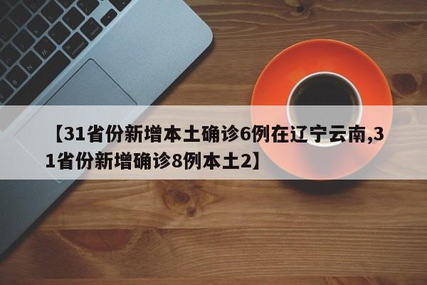 【31省份新增本土确诊6例在辽宁云南,31省份新增确诊8例本土2】
