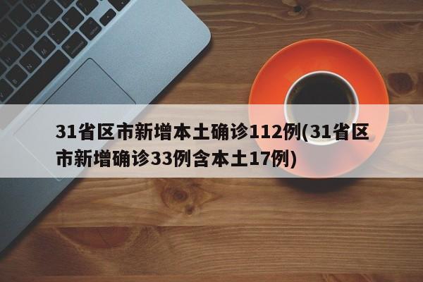 31省区市新增本土确诊112例(31省区市新增确诊33例含本土17例)