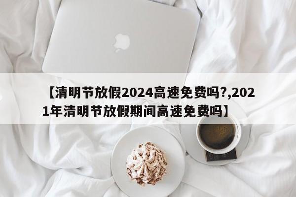 【清明节放假2024高速免费吗?,2021年清明节放假期间高速免费吗】