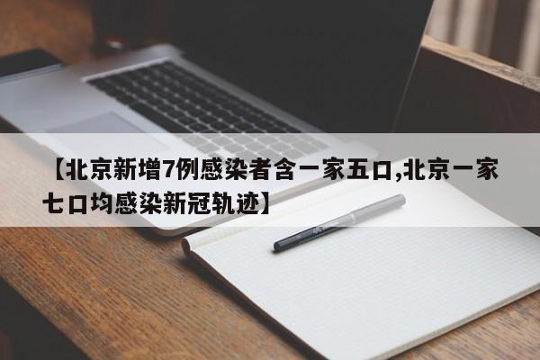 【北京新增7例感染者含一家五口,北京一家七口均感染新冠轨迹】
