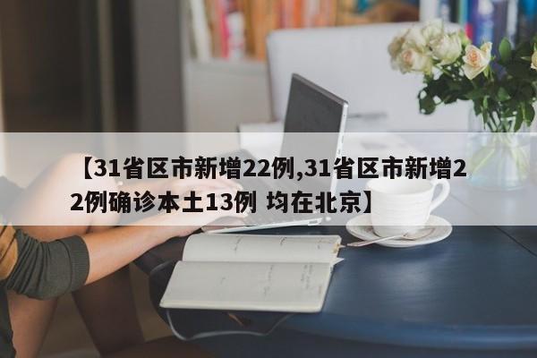 【31省区市新增22例,31省区市新增22例确诊本土13例 均在北京】