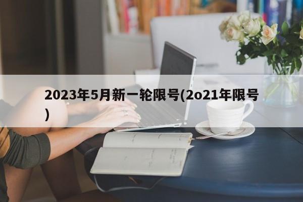 2023年5月新一轮限号(2o21年限号)