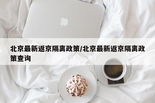 北京最新返京隔离政策/北京最新返京隔离政策查询