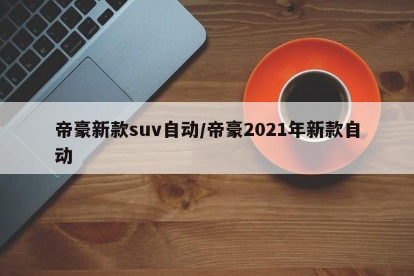 帝豪新款suv自动/帝豪2021年新款自动
