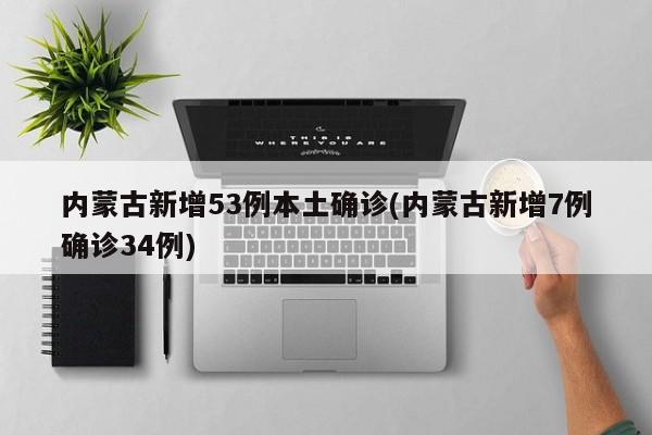 内蒙古新增53例本土确诊(内蒙古新增7例确诊34例)