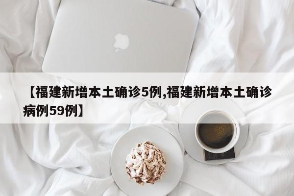 【福建新增本土确诊5例,福建新增本土确诊病例59例】