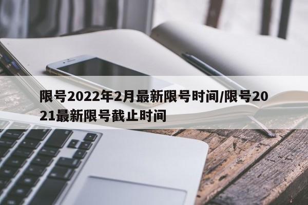 限号2022年2月最新限号时间/限号2021最新限号截止时间
