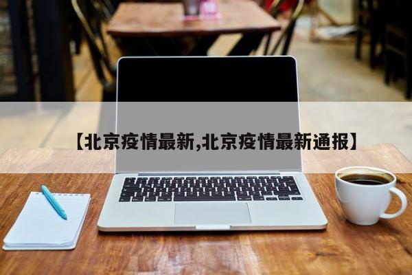 【北京疫情最新,北京疫情最新通报】
