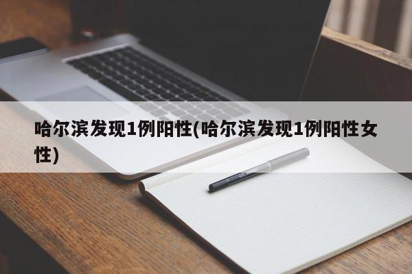 哈尔滨发现1例阳性(哈尔滨发现1例阳性女性)