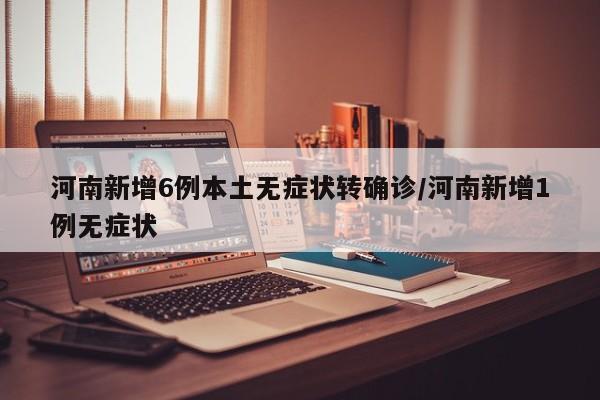 河南新增6例本土无症状转确诊/河南新增1例无症状