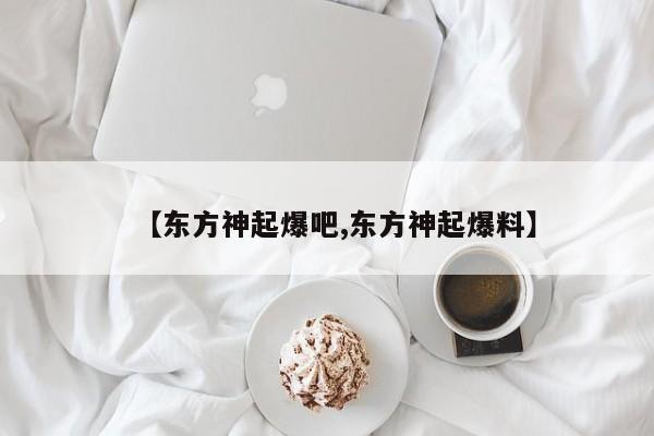 【东方神起爆吧,东方神起爆料】