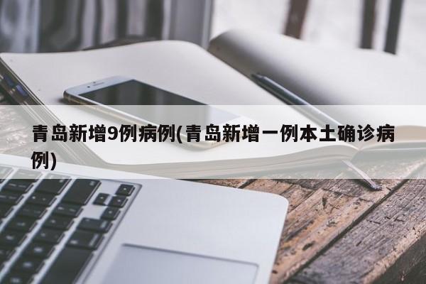 青岛新增9例病例(青岛新增一例本土确诊病例)