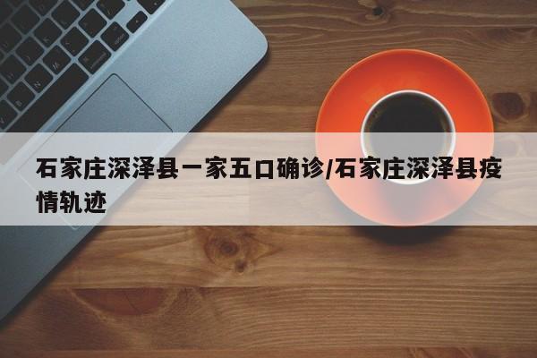 石家庄深泽县一家五口确诊/石家庄深泽县疫情轨迹