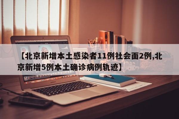 【北京新增本土感染者11例社会面2例,北京新增5例本土确诊病例轨迹】