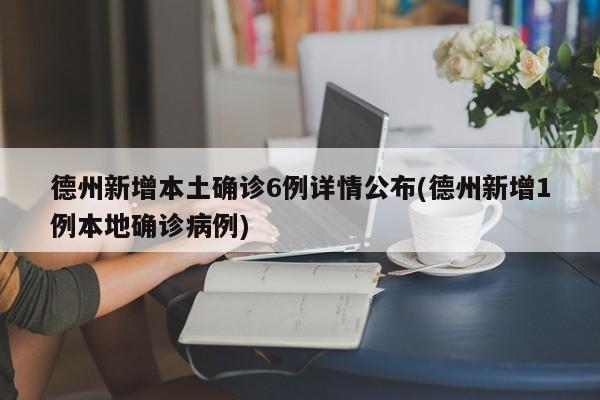 德州新增本土确诊6例详情公布(德州新增1例本地确诊病例)