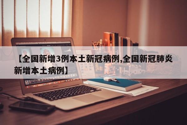 【全国新增3例本土新冠病例,全国新冠肺炎新增本土病例】