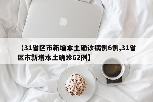 【31省区市新增本土确诊病例6例,31省区市新增本土确诊62例】