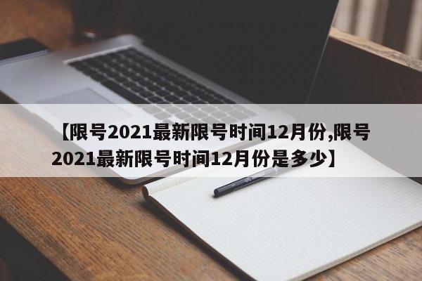 【限号2021最新限号时间12月份,限号2021最新限号时间12月份是多少】