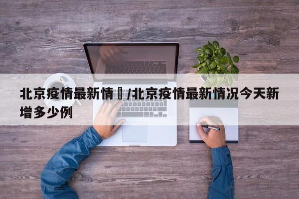北京疫情最新情況/北京疫情最新情况今天新增多少例