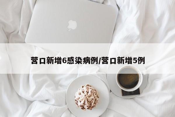 营口新增6感染病例/营口新增5例