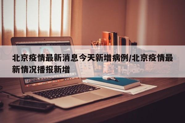北京疫情最新消息今天新增病例/北京疫情最新情况播报新增