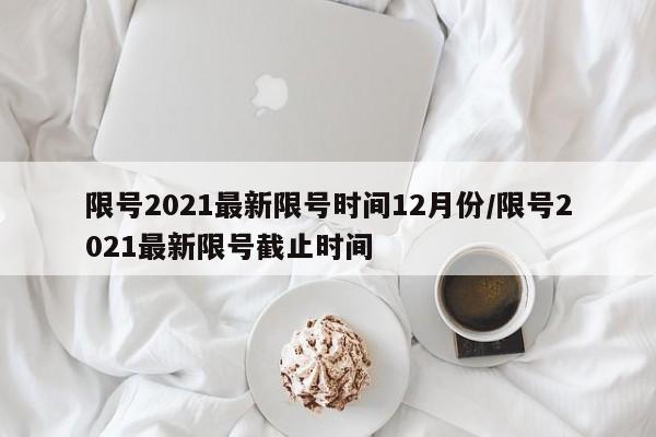 限号2021最新限号时间12月份/限号2021最新限号截止时间