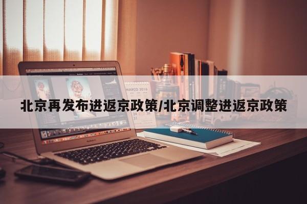 北京再发布进返京政策/北京调整进返京政策