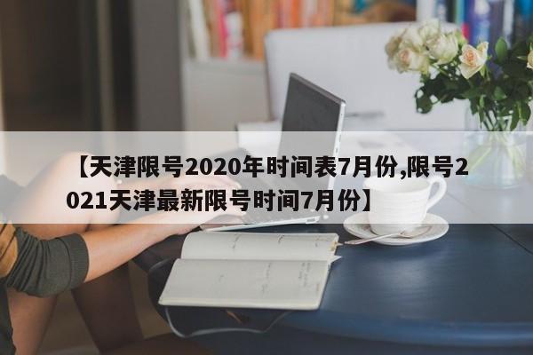 【天津限号2020年时间表7月份,限号2021天津最新限号时间7月份】