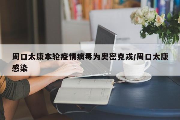 周口太康本轮疫情病毒为奥密克戎/周口太康感染