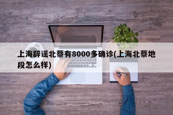 上海辟谣北蔡有8000多确诊(上海北蔡地段怎么样)