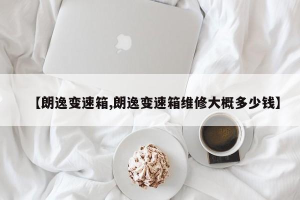 【朗逸变速箱,朗逸变速箱维修大概多少钱】