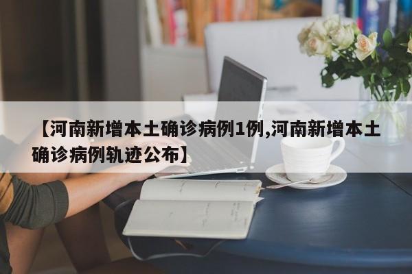 【河南新增本土确诊病例1例,河南新增本土确诊病例轨迹公布】