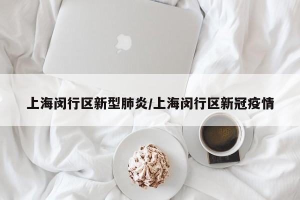 上海闵行区新型肺炎/上海闵行区新冠疫情