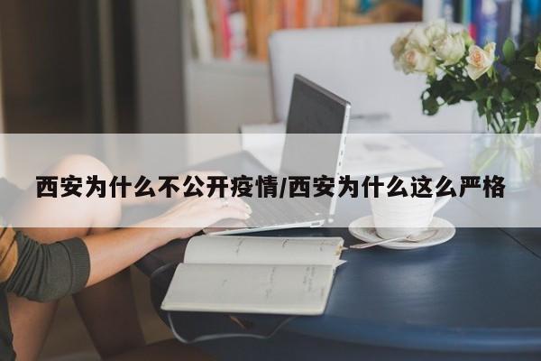 西安为什么不公开疫情/西安为什么这么严格